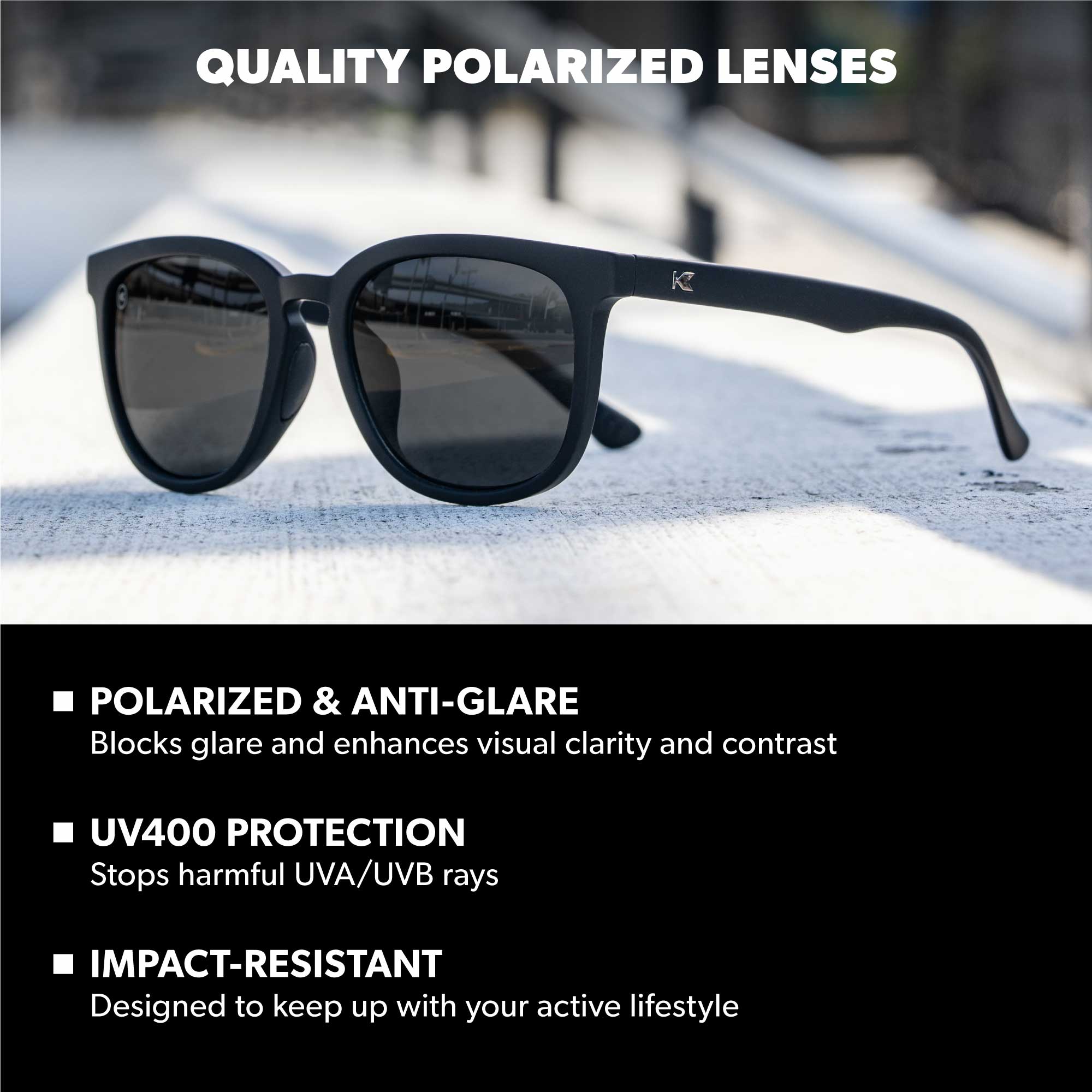 Quality Polarized Lenses. Polarized & Anti-Glare: Blocks glare and enhances visual clarity and contrast. UV400 Protection: Stops harmful UVA/UVB rays. Impact Resistant: Designed to keep up with your active lifestyle. Photo features Midnight Paso Robles Sport Sunglasses